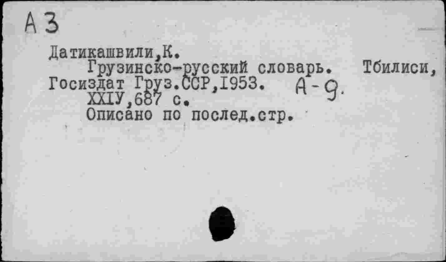 ﻿A3
Датикашвили,К.
Грузинско-русский словарь.
Госиздат Груз.ССР,1953. Д-с ХХ1У,687 с.
Описано по послед.стр.
Тбилиси,